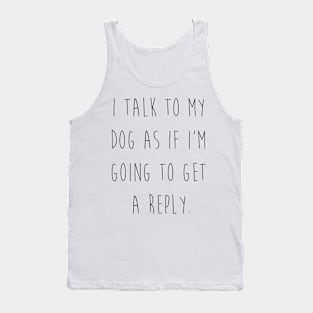 I talk to my dog as if I'm going to get a reply. Tank Top